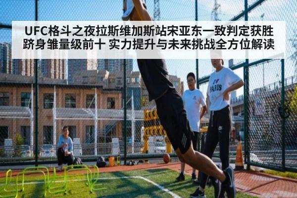 UFC格斗之夜拉斯维加斯站宋亚东一致判定获胜 跻身雏量级前十 实力提升与未来挑战全方位解读