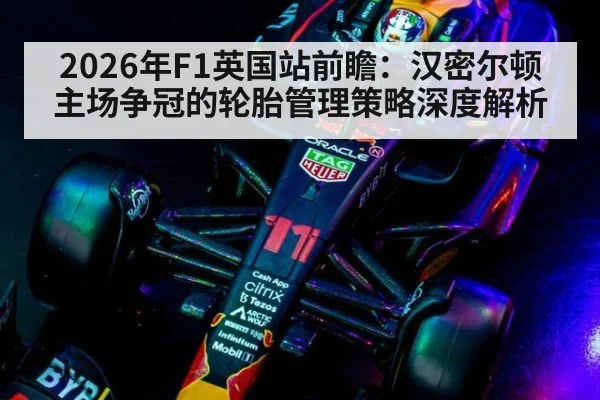 2026年F1英国站前瞻:汉密尔顿主场争冠的轮胎管理策略深度解析