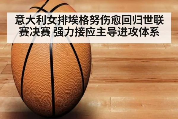 意大利女排埃格努伤愈回归世联赛决赛 强力接应主导进攻体系